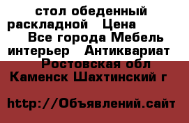 стол обеденный раскладной › Цена ­ 10 000 - Все города Мебель, интерьер » Антиквариат   . Ростовская обл.,Каменск-Шахтинский г.